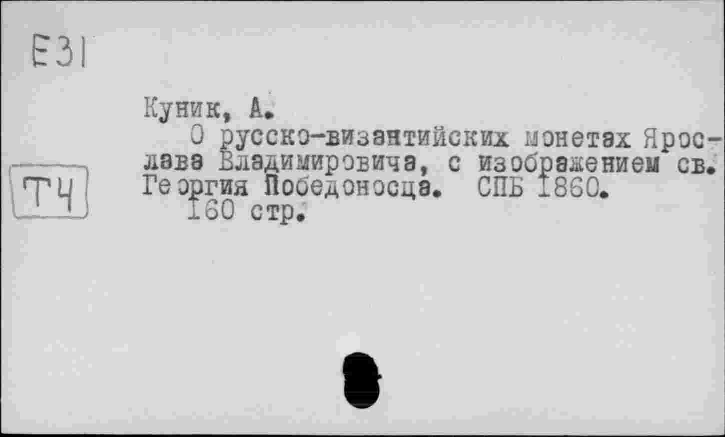 ﻿Куник, А.
О русско-византийских монетах Ярое лава Владимировича, с изображением св Георгия Победоносца. СПБ 1860.
160 стр.